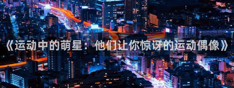 必一运动：《运动中的萌星：他们让你惊讶的运动偶像》